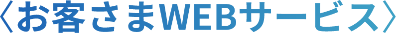 〈お客さまWEBサービス〉